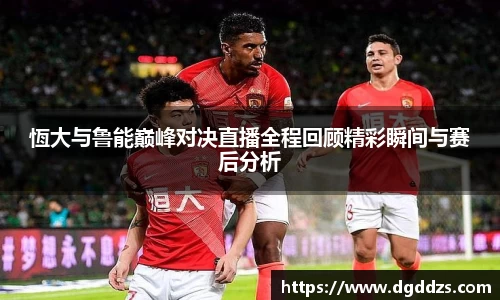 恆大与鲁能巅峰对决直播全程回顾精彩瞬间与赛后分析